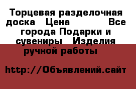 Торцевая разделочная доска › Цена ­ 2 500 - Все города Подарки и сувениры » Изделия ручной работы   